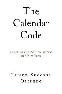 The Calendar Code: Cracking the Path to Success in a New Year - Tunde-Success Osideko - cover