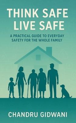 Think Safe Live Safe: A Practical Guide to Everyday Safety for the Whole Family - Chandru Gidwani - cover