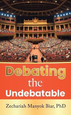 Debating the Undebatable - Zechariah Manyok Biar - cover