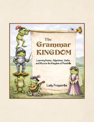 The Grammar Kingdom: Learning Nouns, Adjectives, Verbs, and More in the Kingdom of Pondville - Lady Frogscribe - cover