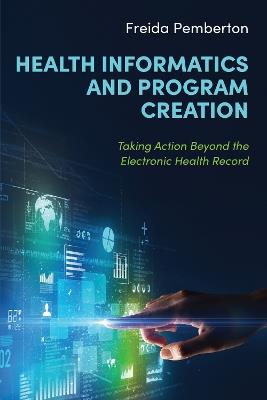 Health Informatics and Program Creation: Taking Action Beyond the Electronic Health Record - Freida Pemberton - cover