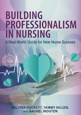 Building Professionalism in Nursing: A Real-World Guide for New Nurse Success - Melissa Duckett,Tammy Killen,Rachel Wooten - cover
