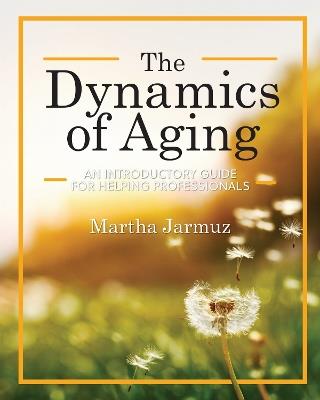 The Dynamics of Aging: An Introductory Guide for Helping Professionals - Martha Jarmuz - cover