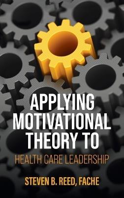 Applying Motivational Theory to Health Care Leadership - Steven B. Reed - cover