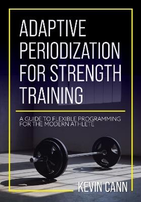 Adaptive Periodization for Strength Training: A Guide to Flexible Programming for the Modern Athlete - Kevin Cann - cover