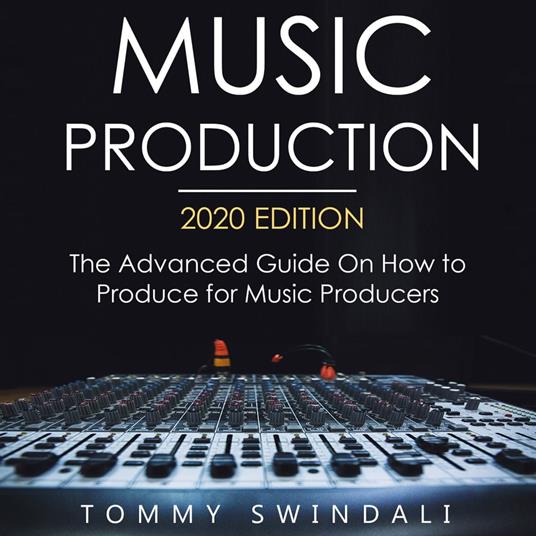 Music Production, 2020 Edition The Advanced Guide on How to Produce for Music Producers