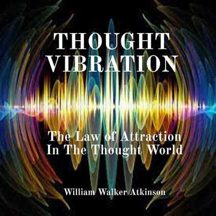 Thought Vibration: The Law of Attraction In The Thought World