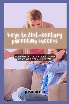 Keys to 21st-century parenting success: A guide to excellent and proper child rearing - Joshua Uri - cover