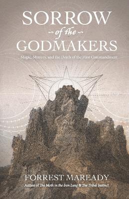 Sorrow of the Godmakers: Magic, Mystery, and the Death of the First Commandment - Forrest Maready - cover