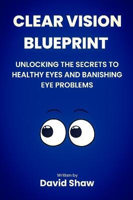 Clear Vision Blueprint: Unlocking the Secret to Healthy Eyes and Banishing Eye Problems - David Shaw - cover
