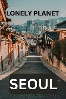 Lonely planet Seoul: Unveiling the hidden gems of South Korea's vibrant capital - Liam S Stephon - cover