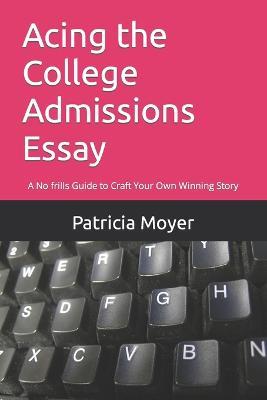 Acing the College Admissions Essay: A No frills Guide to Craft Your Own Winning Story - Patricia Moyer - cover