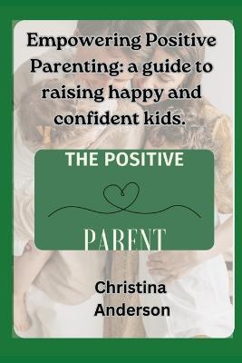 Empowering Positive Parenting: A guide to raising happy and confident kids - Christina Anderson - cover