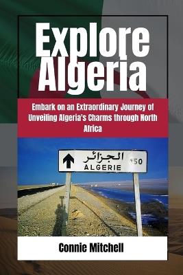 Explore Algeria: Embark on an Extraordinary Journey of Unveiling Algeria's Charms through North - Connie Mitchell - cover