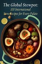 The Global Stewpot: 100 International Stew Recipes for Every Palate