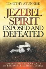 Jezebel Spirit Exposed and Defeated: Unleashing Heaven's Army in the Battle Against Jezebel