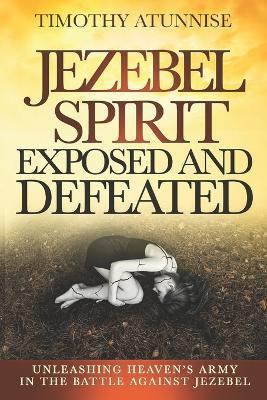 Jezebel Spirit Exposed and Defeated: Unleashing Heaven's Army in the Battle Against Jezebel - Timothy Atunnise - cover