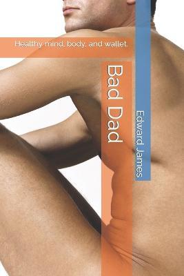 Bad Dad: Healthy mind, body and wallet. - Edward James - cover