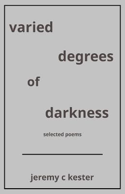 varied degrees of darkness: selected poems - Jeremy C Kester - cover