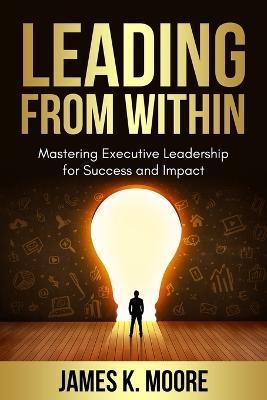 Leading from Within: Mastering Executive Leadership for Success and Impact - James Moore - cover