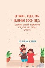 Ultimate Guide for Building Good Kids: Creating Strong Foundation for Your Kids Future Success.