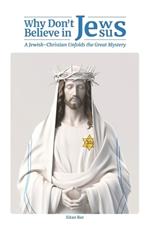 Why Don't Jews Believe in Jesus: A Jewish-Christian Unfolds the Great Mystery