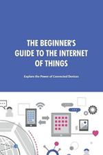 The Beginner's Guide to the Internet of Things: Explore the Power of Connected Devices.