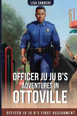 Officer Ju Ju B's Adventures in OttoVille: Officer Ju Ju B's first Assignment - Lisa Sanders - cover