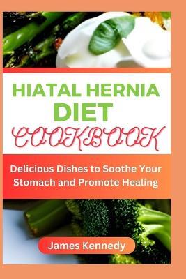 Hiatal Hernia Diet Cookbook: Delicious Dishes to Soothe Your Stomach and Promote Healing - James Kennedy - cover