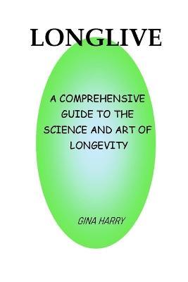 Longlive: A Comprehensive Guide To The Science And Art Of Longevity - Gina Harry - cover