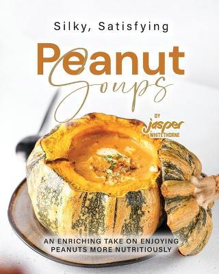 Silky, Satisfying Peanut Soups: An Enriching Take on Enjoying Peanuts More Nutritiously - Jasper Whitethorne - cover