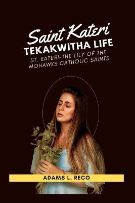 Saint Kateri Tekakwitha Life: St. Kateri-The Lily of the Mohawks Catholic Saints - Adams L Reco - cover
