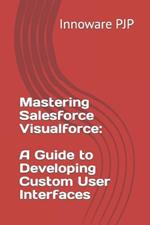 Mastering Salesforce Visualforce: A Guide to Developing Custom User Interfaces