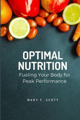 Optimal Nutrition: Fueling Your Body for Peak Performance - Mary F Scott - cover