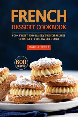 French Dessert Cookbook: 600+ Sweet and Savory French Recipes to Satisfy Your Sweet Tooth - Carl J Perea - cover
