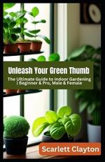 Unleash Your Green Thumb: The Ultimate Guide to Indoor Gardening Beginner & Pro, Male & Female