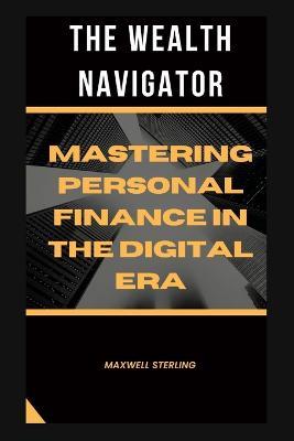 The Wealth Navigator: Mastering Personal Finance in the Digital - Maxwell Sterling - cover