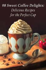 98 Sweet Coffee Delights: Delicious Recipes for the Perfect Cup