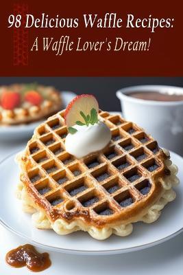 98 Delicious Waffle Recipes: A Waffle Lover's Dream! - Gourmet Go-To Hash - cover