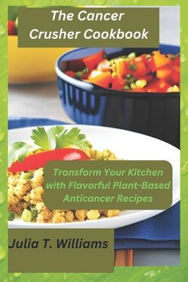 The Cancer Crusher Cookbook: Transform Your Kitchen with Flavorful Plant-Based Anticancer Recipes - Julia T Williams - cover