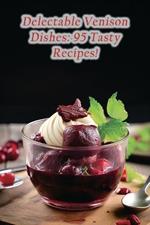 Delectable Venison Dishes: 95 Tasty Recipes!