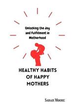Healthy Habits of Happy Mothers: Unlocking Joy and Fulfillment in Motherhood