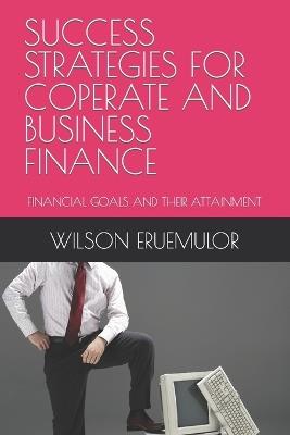 Success Strategies for Coperate and Business Finance: Financial Goals and Their Attainment - Wilson Eruemulor - cover
