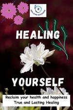 Healing Yourself: Reclaim your health and happiness True and Lasting Healing