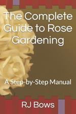 The Complete Guide to Rose Gardening: A Step-by-Step Manual