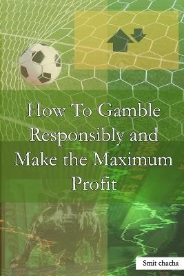 How To Gamble Responsibly and Make the Maximum Profit: Odds Simplified 101 Play with the Odds - Smit Chacha - cover