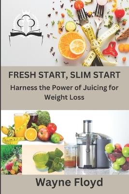 Fresh Start, Slim Start: Harness the Power of Juicing for Weight Loss - Wayne Floyd - cover