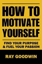 How To Motivate Yourself: Find your purpose & Fuel your passion