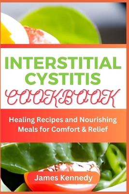Interstitial Cystitis Cookbook: Healing Recipes and Nourishing Meals for Comfort & Relief - James Kennedy - cover