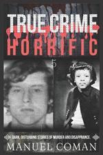 True Crime Horrific Episodes 5: Dark, disturbing stories of murder and Disapprance.